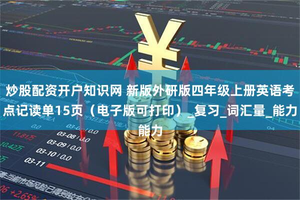 炒股配资开户知识网 新版外研版四年级上册英语考点记读单15页（电子版可打印）_复习_词汇量_能力