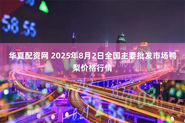 华夏配资网 2025年8月2日全国主要批发市场鸭梨价格行情