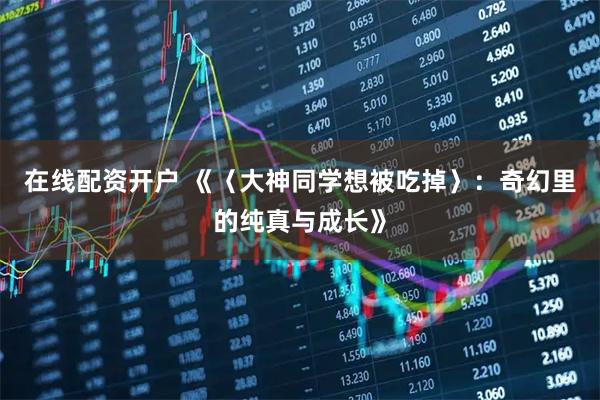 在线配资开户 《〈大神同学想被吃掉〉：奇幻里的纯真与成长》