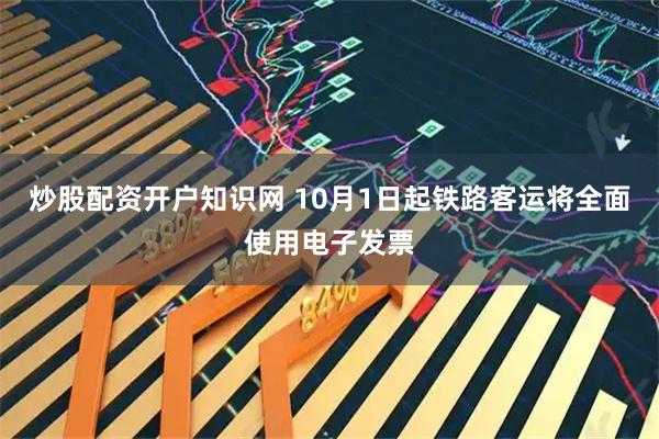 炒股配资开户知识网 10月1日起铁路客运将全面使用电子发票