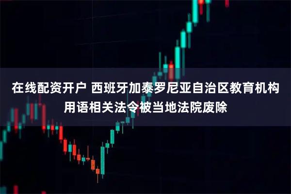 在线配资开户 西班牙加泰罗尼亚自治区教育机构用语相关法令被当地法院废除