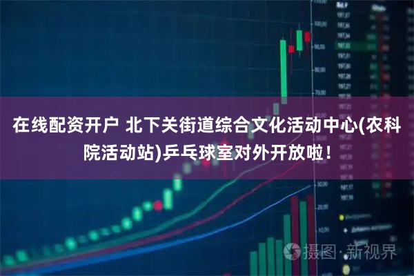 在线配资开户 北下关街道综合文化活动中心(农科院活动站)乒乓球室对外开放啦！