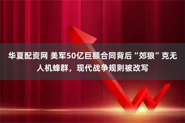 华夏配资网 美军50亿巨额合同背后“郊狼”克无人机蜂群，现代战争规则被改写