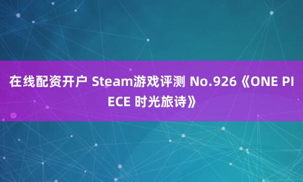 在线配资开户 Steam游戏评测 No.926《ONE PIECE 时光旅诗》