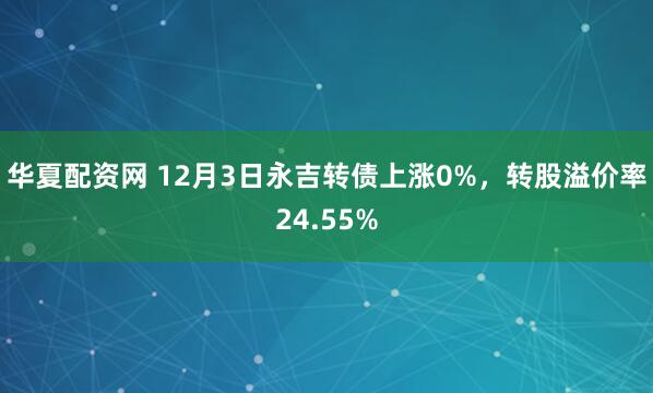 华夏配资网 12月3日永吉转债上涨0%，转股溢价率24.55%