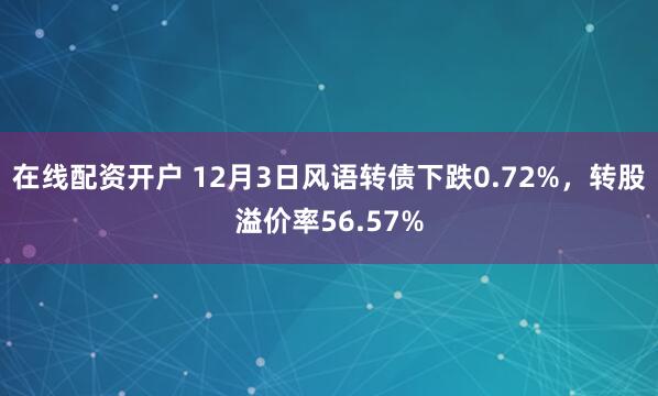 在线配资开户 12月3日风语转债下跌0.72%，转股溢价率56.57%