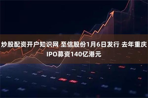 炒股配资开户知识网 至信股份1月6日发行 去年重庆IPO募资140亿港元