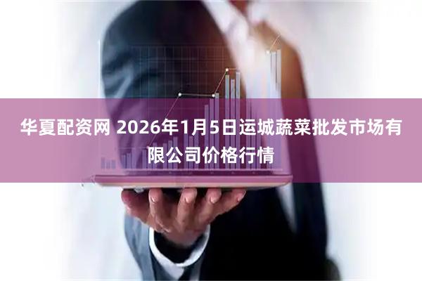 华夏配资网 2026年1月5日运城蔬菜批发市场有限公司价格行情