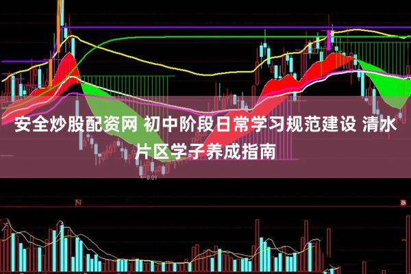安全炒股配资网 初中阶段日常学习规范建设 清水片区学子养成指南