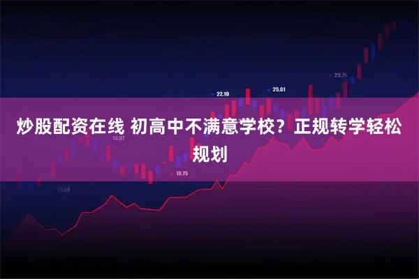 炒股配资在线 初高中不满意学校？正规转学轻松规划