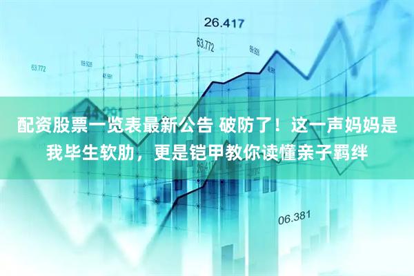 配资股票一览表最新公告 破防了！这一声妈妈是我毕生软肋，更是铠甲教你读懂亲子羁绊